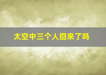 太空中三个人回来了吗