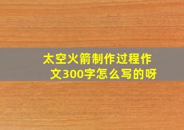 太空火箭制作过程作文300字怎么写的呀