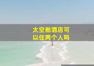 太空舱酒店可以住两个人吗