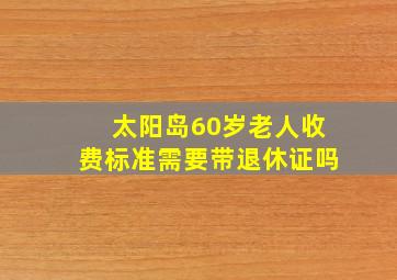 太阳岛60岁老人收费标准需要带退休证吗