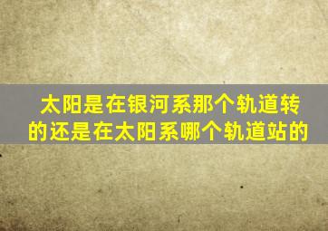 太阳是在银河系那个轨道转的还是在太阳系哪个轨道站的