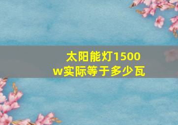 太阳能灯1500w实际等于多少瓦