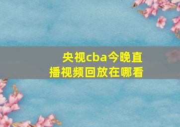 央视cba今晚直播视频回放在哪看