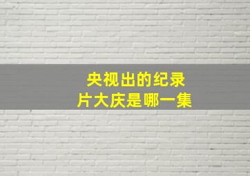 央视出的纪录片大庆是哪一集