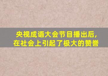 央视成语大会节目播出后,在社会上引起了极大的赞誉