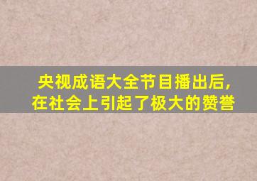 央视成语大全节目播出后,在社会上引起了极大的赞誉