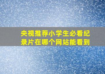 央视推荐小学生必看纪录片在哪个网站能看到