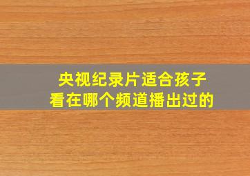 央视纪录片适合孩子看在哪个频道播出过的