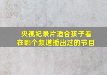 央视纪录片适合孩子看在哪个频道播出过的节目