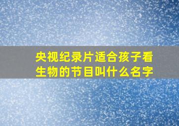 央视纪录片适合孩子看生物的节目叫什么名字