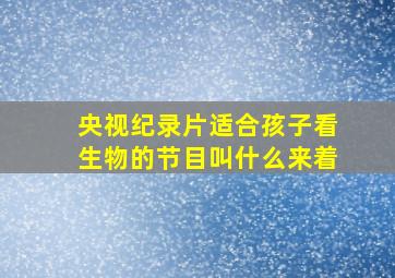 央视纪录片适合孩子看生物的节目叫什么来着