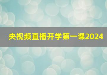 央视频直播开学第一课2024