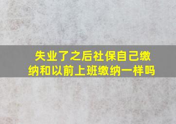 失业了之后社保自己缴纳和以前上班缴纳一样吗