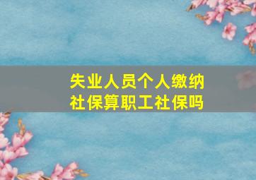 失业人员个人缴纳社保算职工社保吗