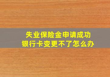 失业保险金申请成功银行卡变更不了怎么办