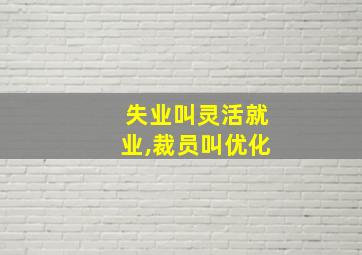 失业叫灵活就业,裁员叫优化