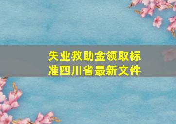 失业救助金领取标准四川省最新文件