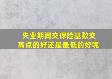 失业期间交保险基数交高点的好还是最低的好呢