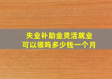 失业补助金灵活就业可以领吗多少钱一个月