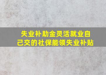 失业补助金灵活就业自己交的社保能领失业补贴