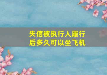 失信被执行人履行后多久可以坐飞机