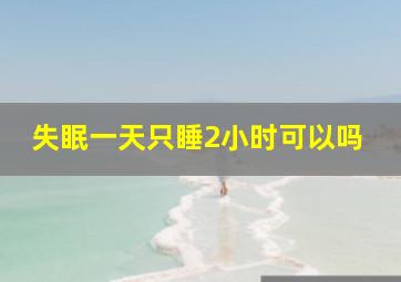 失眠一天只睡2小时可以吗