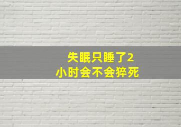 失眠只睡了2小时会不会猝死