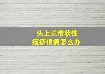 头上长带状性疱疹很痛怎么办