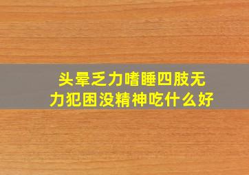 头晕乏力嗜睡四肢无力犯困没精神吃什么好