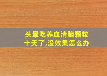 头晕吃养血清脑颗粒十天了,没效果怎么办