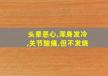 头晕恶心,浑身发冷,关节酸痛,但不发烧