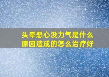 头晕恶心没力气是什么原因造成的怎么治疗好