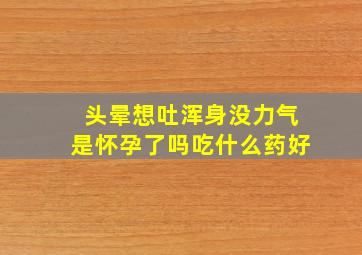 头晕想吐浑身没力气是怀孕了吗吃什么药好