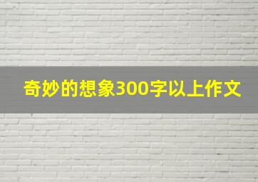 奇妙的想象300字以上作文