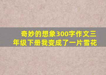 奇妙的想象300字作文三年级下册我变成了一片雪花