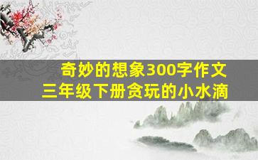 奇妙的想象300字作文三年级下册贪玩的小水滴