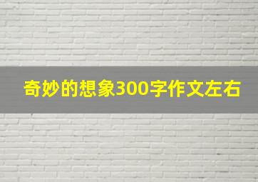 奇妙的想象300字作文左右