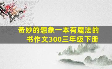 奇妙的想象一本有魔法的书作文300三年级下册