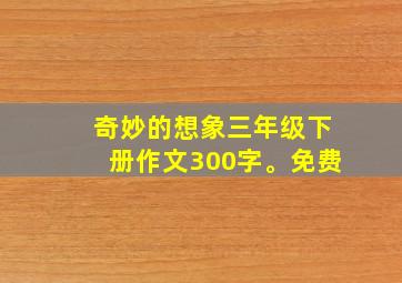 奇妙的想象三年级下册作文300字。免费