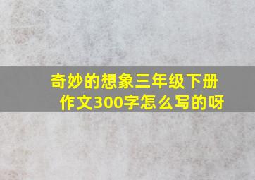 奇妙的想象三年级下册作文300字怎么写的呀