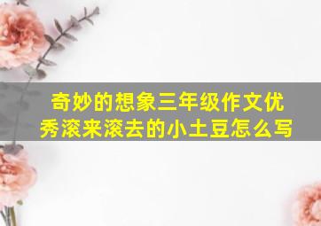 奇妙的想象三年级作文优秀滚来滚去的小土豆怎么写