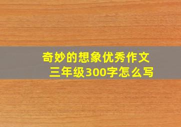 奇妙的想象优秀作文三年级300字怎么写