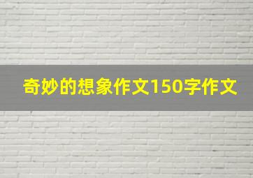 奇妙的想象作文150字作文