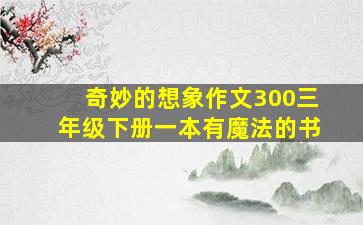 奇妙的想象作文300三年级下册一本有魔法的书