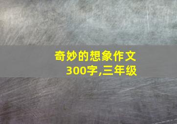 奇妙的想象作文300字,三年级