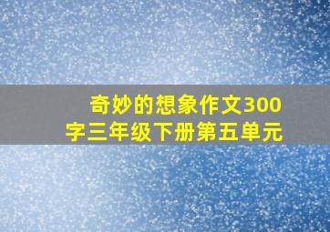 奇妙的想象作文300字三年级下册第五单元