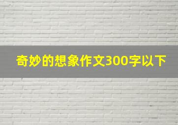 奇妙的想象作文300字以下