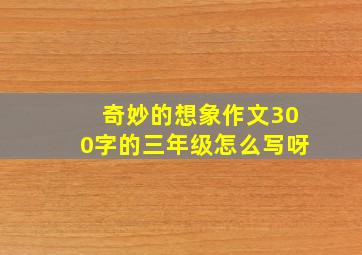 奇妙的想象作文300字的三年级怎么写呀