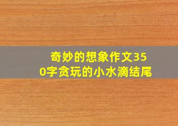 奇妙的想象作文350字贪玩的小水滴结尾