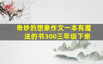 奇妙的想象作文一本有魔法的书300三年级下册